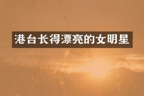 港台长得漂亮的女明星