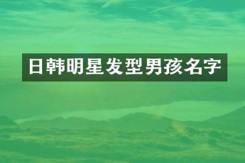 日韩明星发型男孩名字