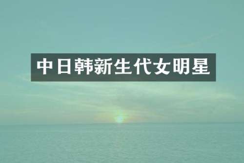中日韩新生代女明星