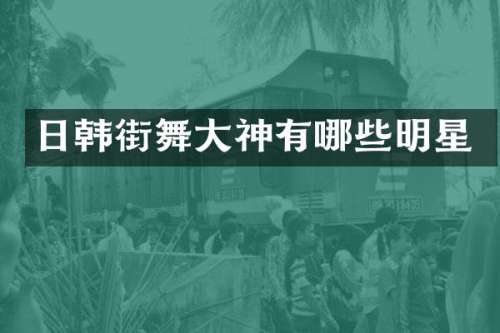 日韩街舞大神有哪些明星