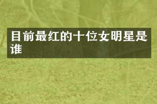 目前最红的十位女明星是谁