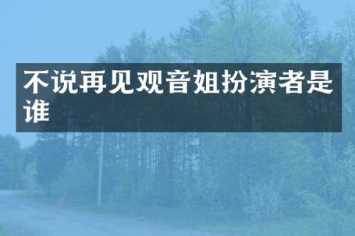 不说再见观音姐扮演者是谁