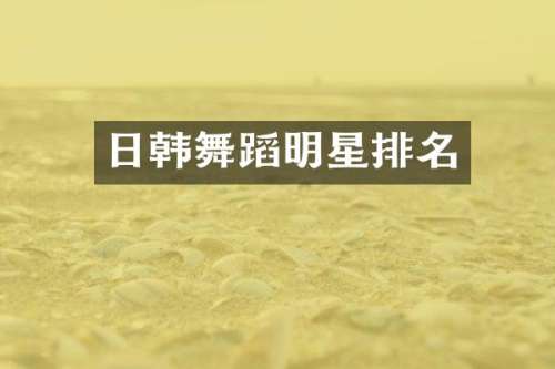 日韩舞蹈明星排名