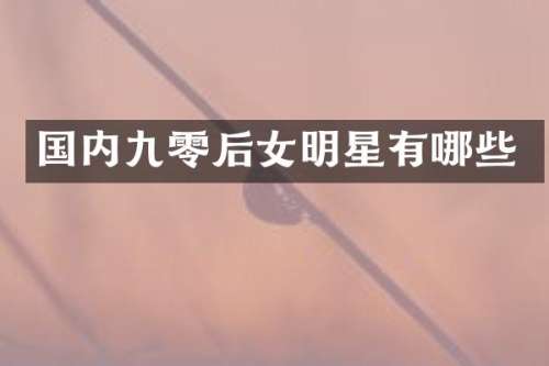 国内九零后女明星有哪些