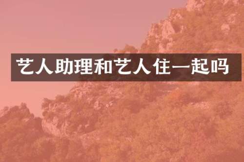 艺人助理和艺人住一起吗