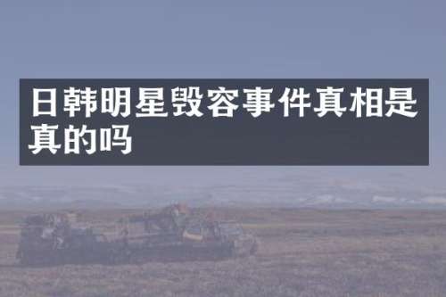 日韩明星毁容事件真相是真的吗