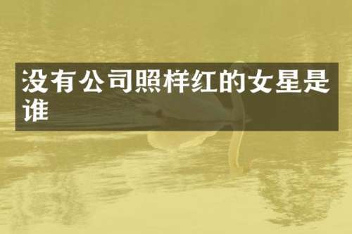 没有公司照样红的女星是谁