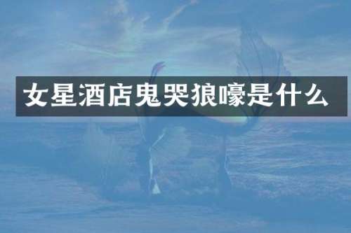 女星酒店鬼哭狼嚎是什么
