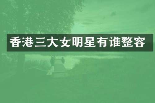 香港三大女明星有谁整容