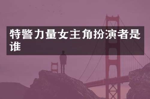 特警力量女主角扮演者是谁