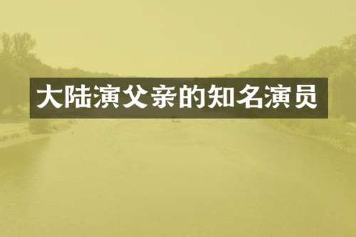 大陆演父亲的知名演员
