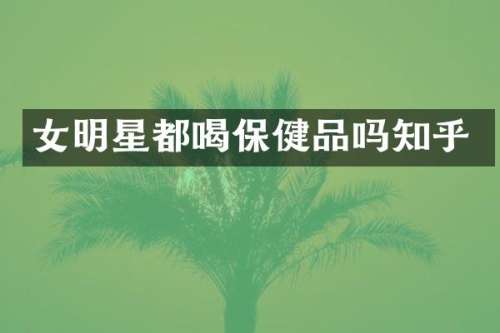 女明星都喝保健品吗知乎