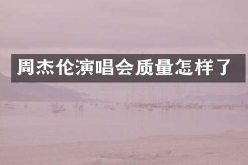 周杰伦演唱会质量怎样了