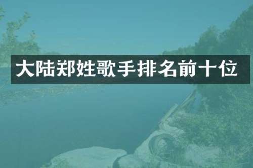 大陆郑姓歌手排名前十位