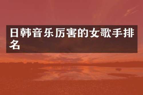 日韩音乐厉害的女歌手排名