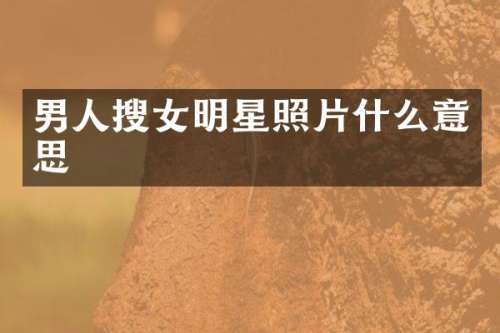男人搜女明星照片什么意思