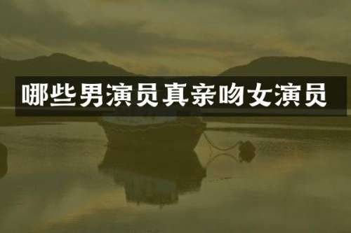 哪些男演员真亲吻女演员