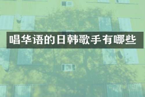 唱华语的日韩歌手有哪些
