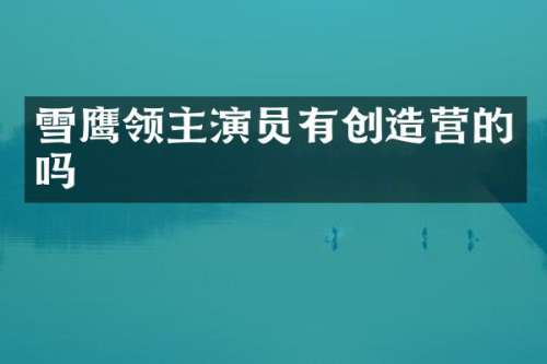 雪鹰领主演员有创造营的吗