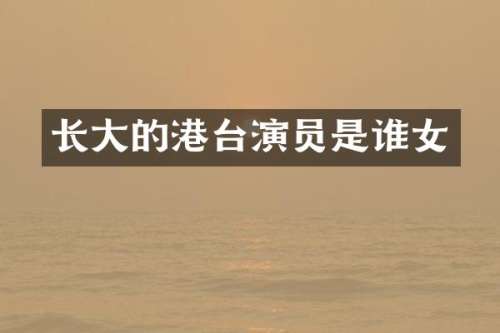 长大的港台演员是谁女