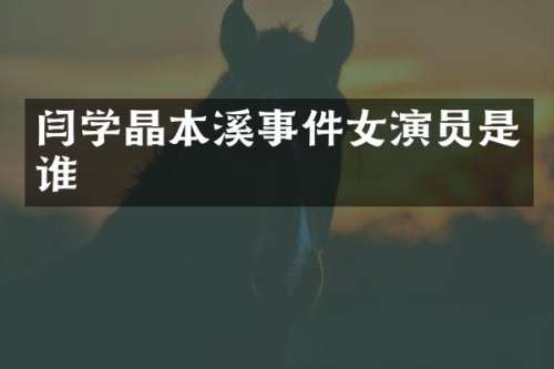 闫学晶本溪事件女演员是谁