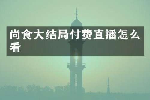 尚食大结局付费直播怎么看