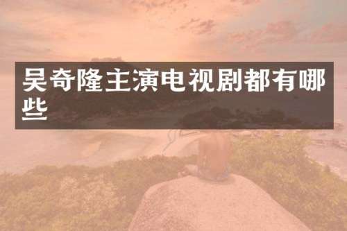 吴奇隆主演电视剧都有哪些
