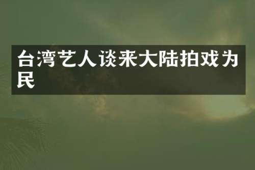 台湾艺人谈来大陆拍戏为民