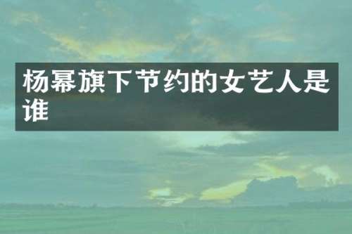 杨幂旗下节约的女艺人是谁