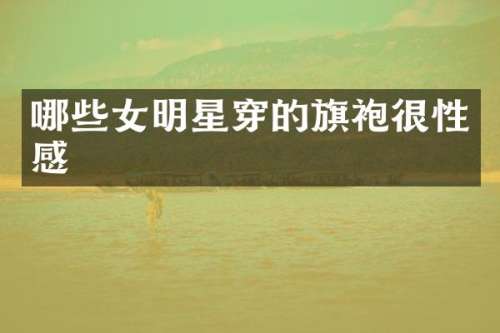 哪些女明星穿的旗袍很性感