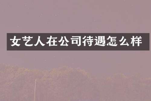 女艺人在公司待遇怎么样