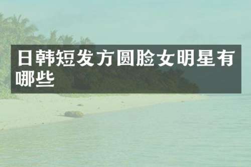 日韩短发方圆脸女明星有哪些