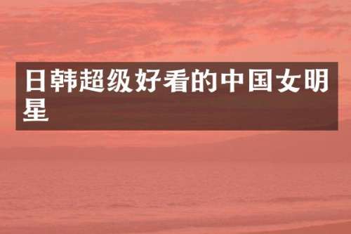 日韩超级好看的中国女明星