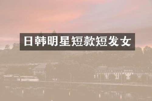 日韩明星短款短发女