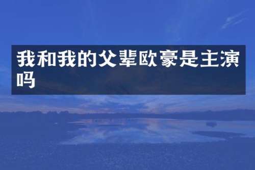我和我的父辈欧豪是主演吗