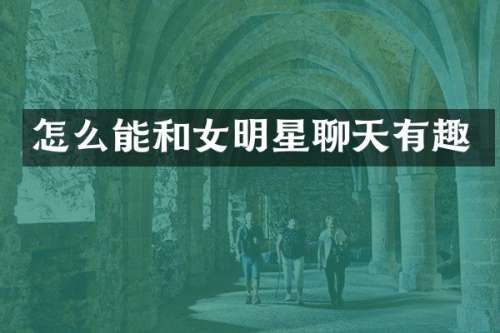 怎么能和女明星聊天有趣