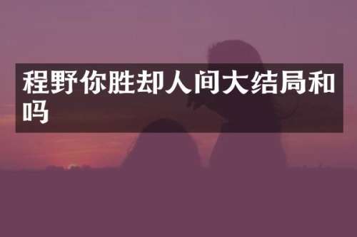 程野你胜却人间大结局和吗