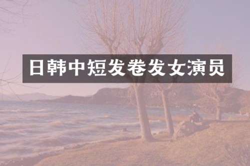日韩中短发卷发女演员