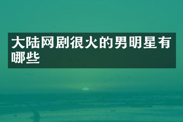 大陆网剧很火的男明星有哪些