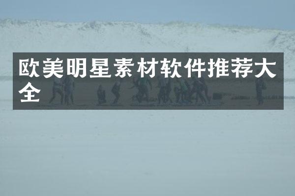 欧美明星素材软件推荐大全