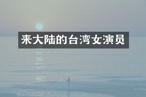 来大陆的台湾女演员