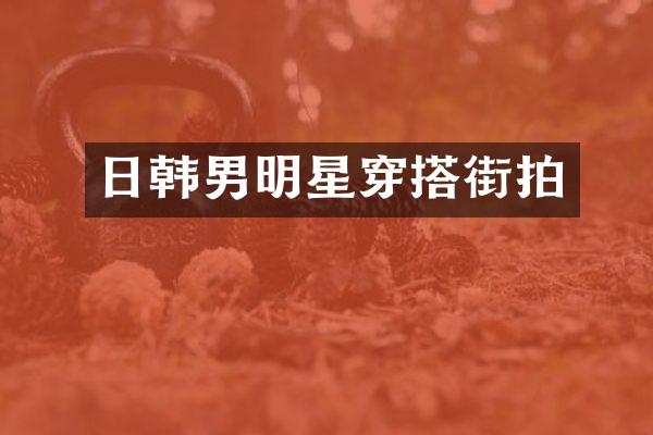 日韩男明星穿搭街拍