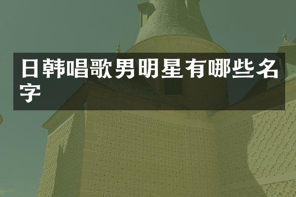 日韩唱歌男明星有哪些名字