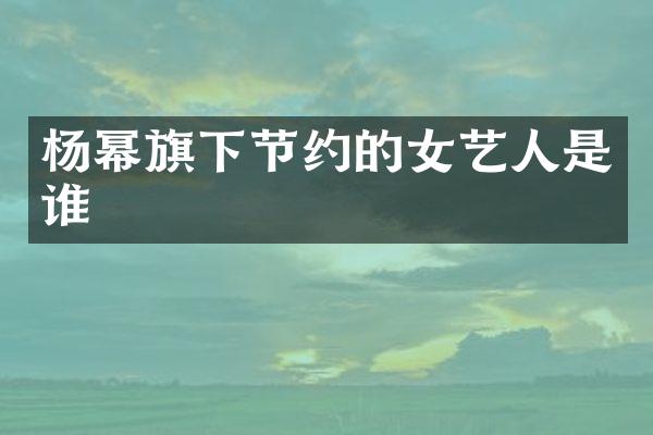 杨幂旗下节约的女艺人是谁