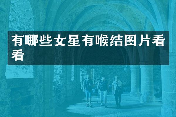 有哪些女星有喉结图片看看