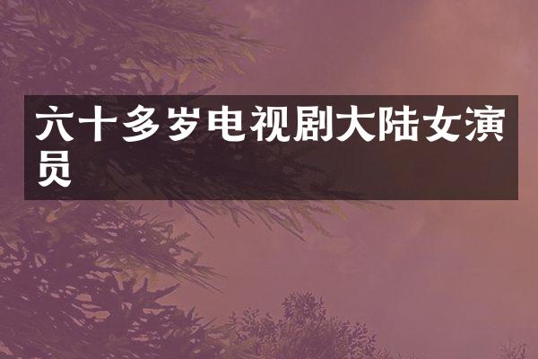 六十多岁电视剧大陆女演员