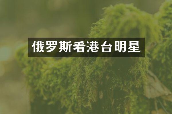 俄罗斯看港台明星