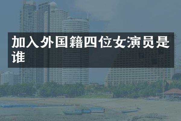 加入外国籍四位女演员是谁