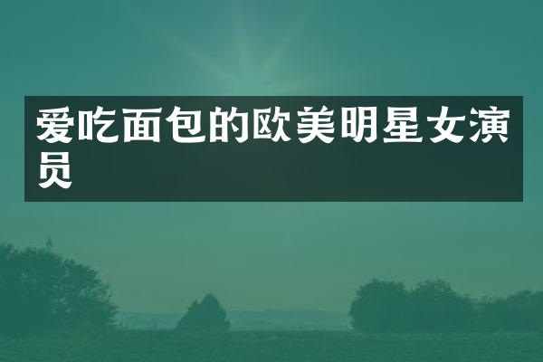 爱吃面包的欧美明星女演员