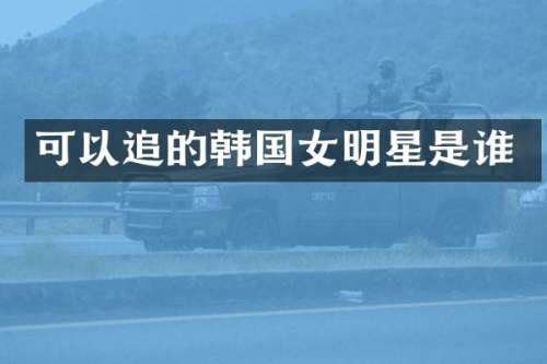 可以追的韩国女明星是谁